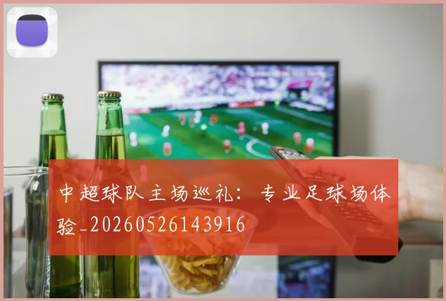 中超球队主场巡礼：专业足球场体验_20260526143916