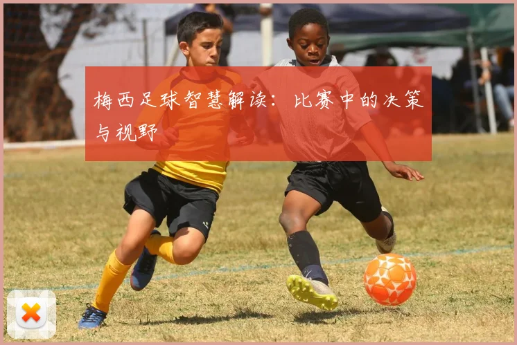 梅西足球智慧解读：比赛中的决策与视野