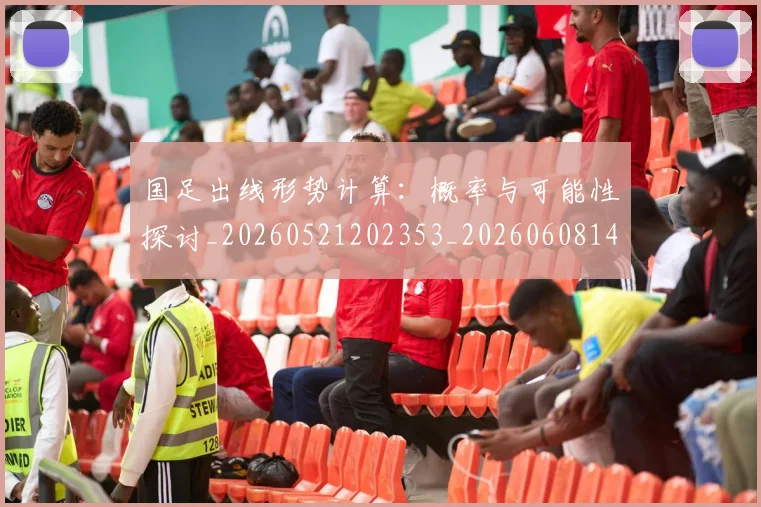 国足出线形势计算：概率与可能性探讨_20260521202353_20260608142841