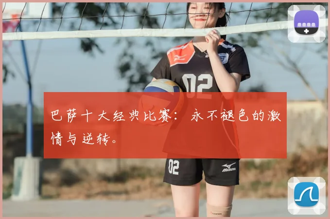 巴萨十大经典比赛:永不褪色的激情与逆转。