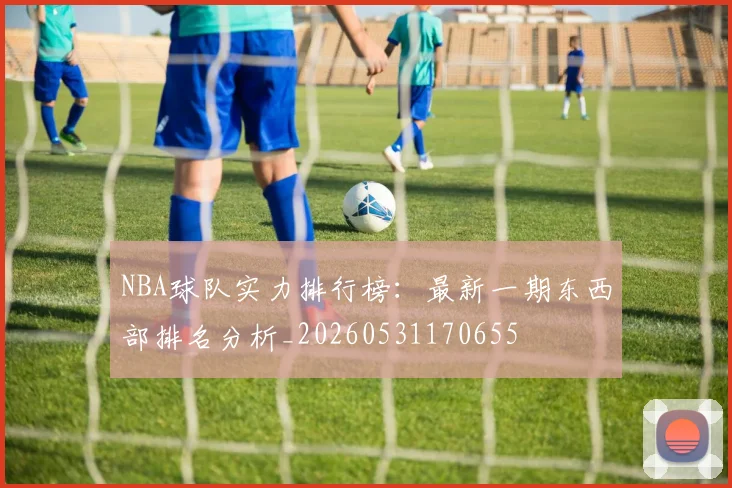 NBA球队实力排行榜：最新一期东西部排名分析_20260531170655