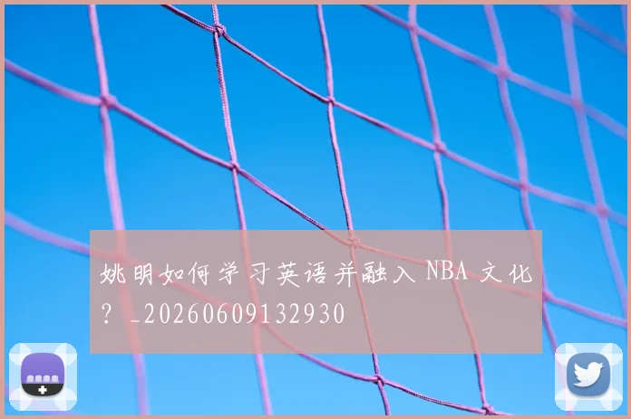 姚明如何学习英语并融入 NBA 文化?_20260609132930
