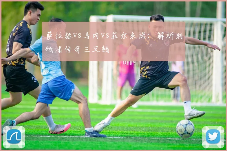 萨拉赫vs马内vs菲尔米诺：解析利物浦传奇三叉戟