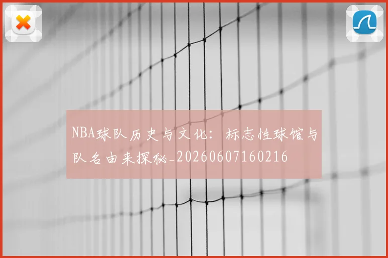 NBA球队历史与文化：标志性球馆与队名由来探秘_20260607160216