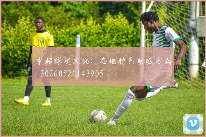 中超球迷文化：各地特色助威方式_20260526143905