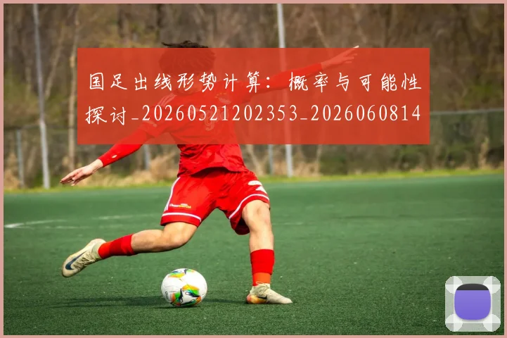 国足出线形势计算:概率与可能性探讨_20260521202353_20260608142841
