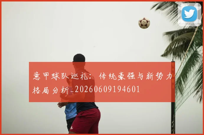 意甲球队巡礼：传统豪强与新势力格局分析_20260609194601