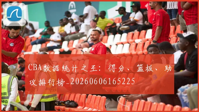 CBA数据统计之王:得分、篮板、助攻排行榜_20260606165225