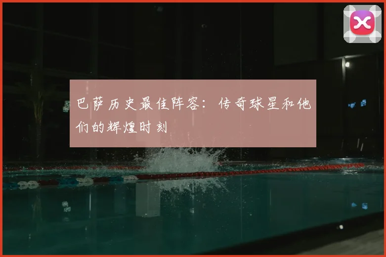 巴萨历史最佳阵容:传奇球星和他们的辉煌时刻