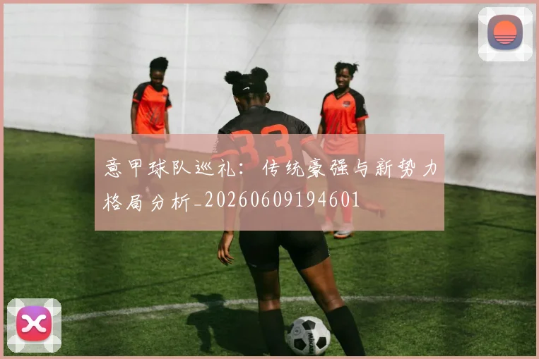 意甲球队巡礼：传统豪强与新势力格局分析_20260609194601