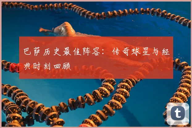 巴萨历史最佳阵容：传奇球星与经典时刻回顾