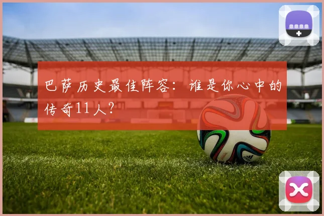 巴萨历史最佳阵容:谁是你心中的传奇11人?