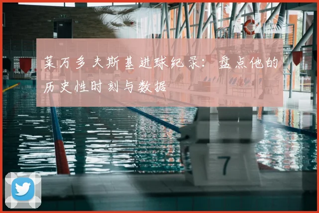 莱万多夫斯基进球纪录：盘点他的历史性时刻与数据