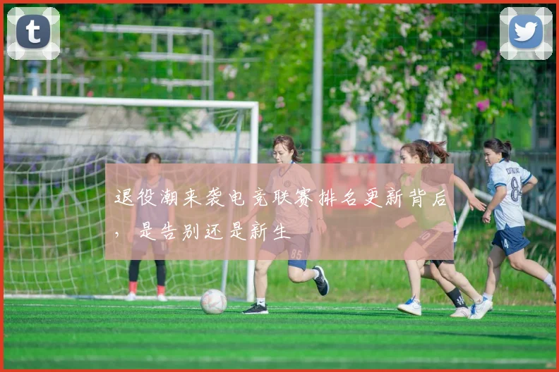 退役潮来袭电竞联赛排名更新背后,是告别还是新生