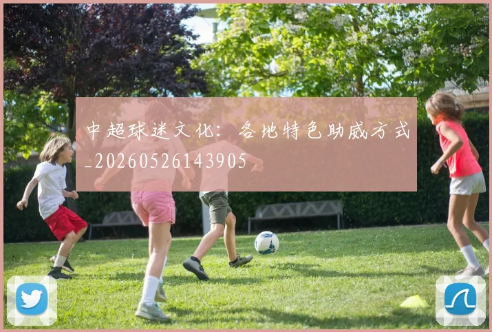 中超球迷文化:各地特色助威方式_20260526143905