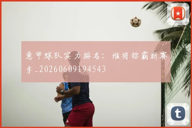 意甲球队实力排名：谁将称霸新赛季_20260609194543