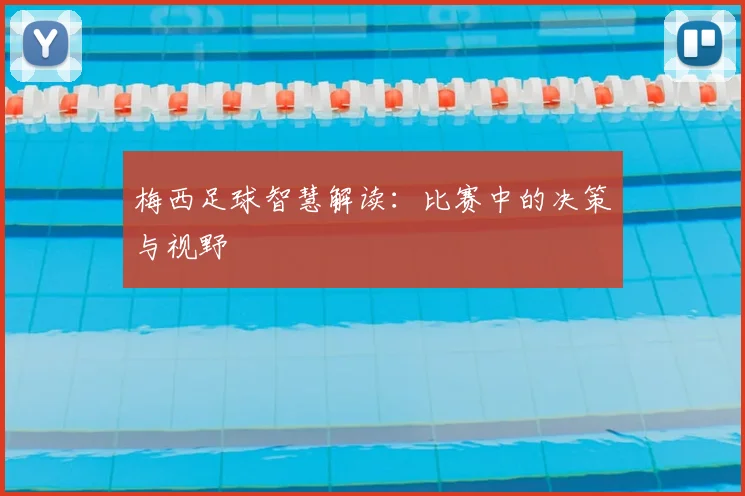 梅西足球智慧解读：比赛中的决策与视野
