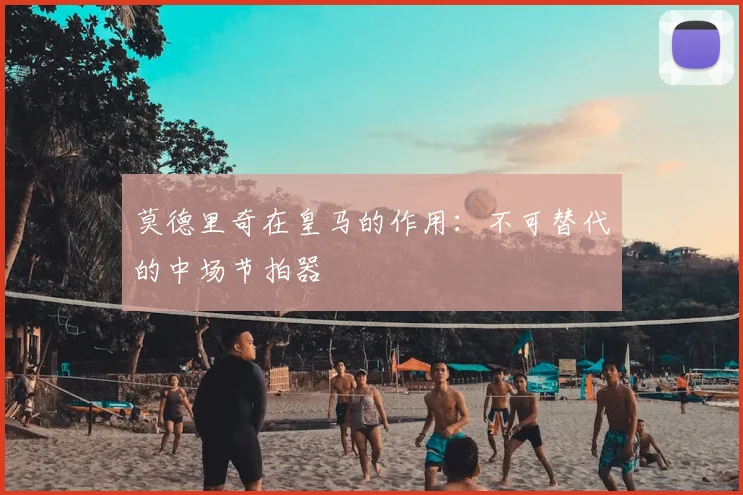莫德里奇在皇马的作用:不可替代的中场节拍器