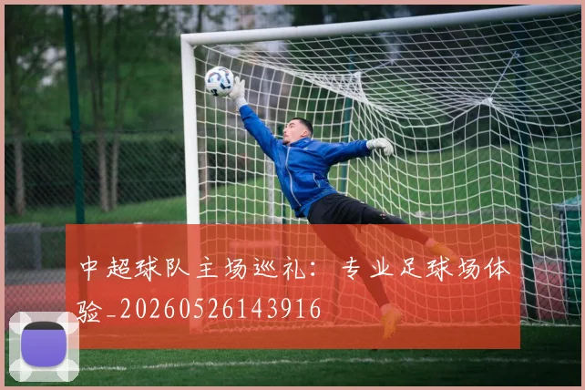 中超球队主场巡礼：专业足球场体验_20260526143916